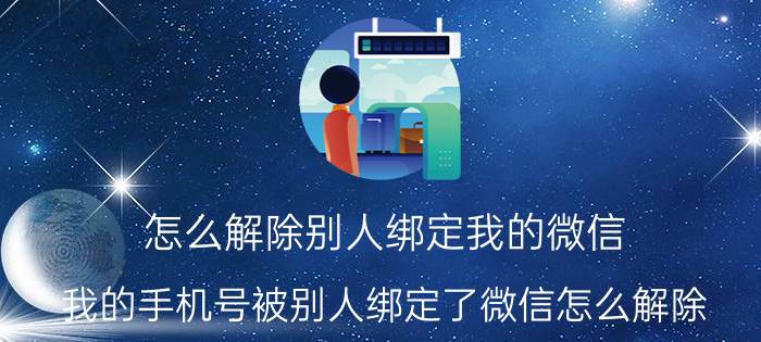 怎么解除别人绑定我的微信 我的手机号被别人绑定了微信怎么解除？